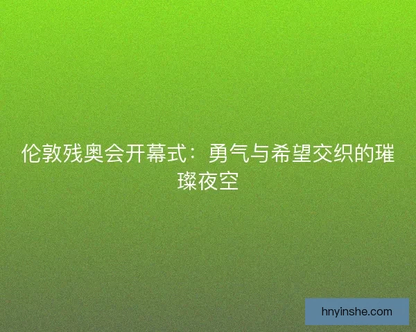 伦敦残奥会开幕式：勇气与希望交织的璀璨夜空