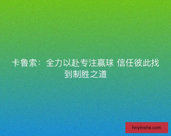 卡鲁索：全力以赴专注赢球 信任彼此找到制胜之道