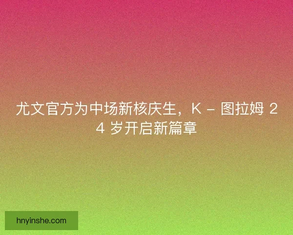尤文官方为中场新核庆生，K - 图拉姆 24 岁开启新篇章