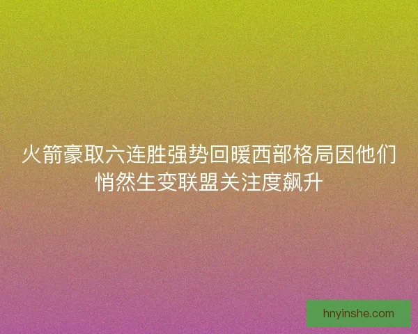 火箭豪取六连胜强势回暖西部格局因他们悄然生变联盟关注度飙升
