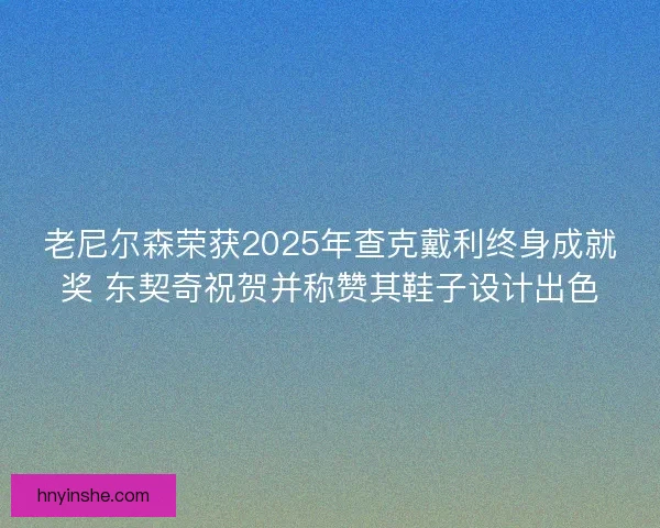 老尼尔森荣获2025年查克戴利终身成就奖 东契奇祝贺并称赞其鞋子设计出色