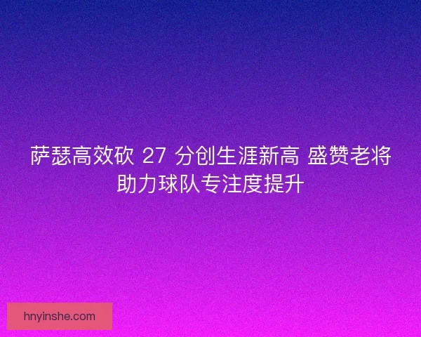 萨瑟高效砍 27 分创生涯新高 盛赞老将助力球队专注度提升