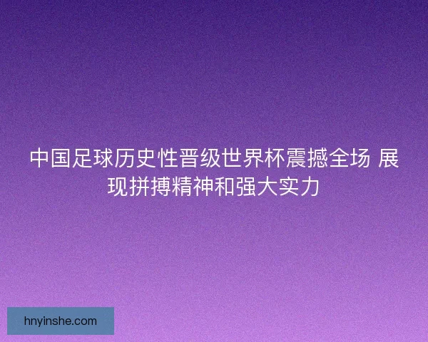 中国足球历史性晋级世界杯震撼全场 展现拼搏精神和强大实力