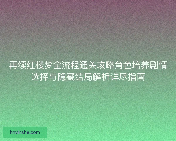 再续红楼梦全流程通关攻略角色培养剧情选择与隐藏结局解析详尽指南