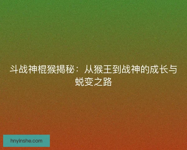 斗战神棍猴揭秘：从猴王到战神的成长与蜕变之路