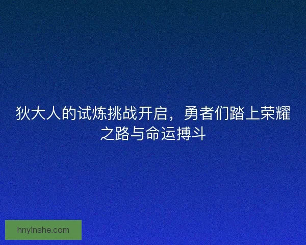 狄大人的试炼挑战开启，勇者们踏上荣耀之路与命运搏斗