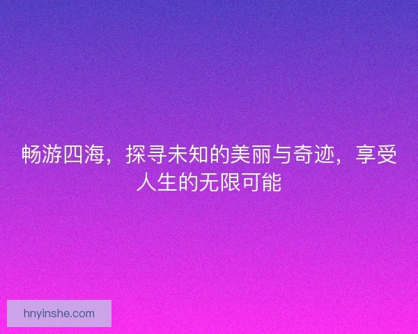 畅游四海，探寻未知的美丽与奇迹，享受人生的无限可能