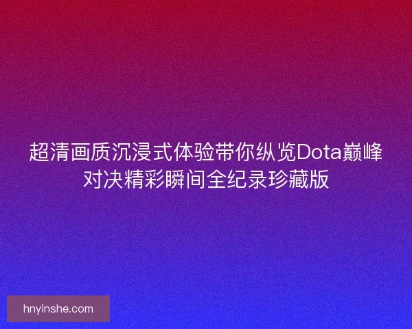 超清画质沉浸式体验带你纵览Dota巅峰对决精彩瞬间全纪录珍藏版