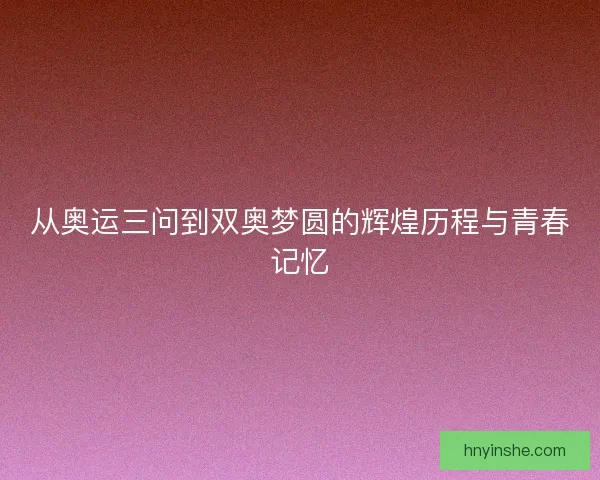 从奥运三问到双奥梦圆的辉煌历程与青春记忆