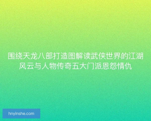 围绕天龙八部打造图解读武侠世界的江湖风云与人物传奇五大门派恩怨情仇
