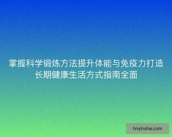 掌握科学锻炼方法提升体能与免疫力打造长期健康生活方式指南全面