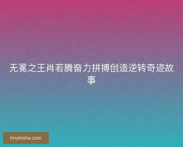 无冕之王肖若腾奋力拼搏创造逆转奇迹故事
