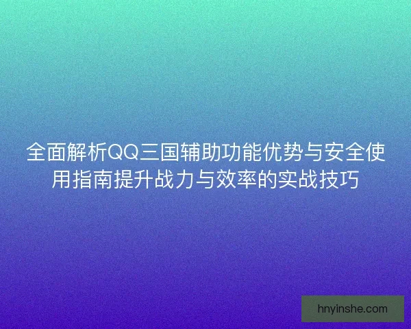 全面解析QQ三国辅助功能优势与安全使用指南提升战力与效率的实战技巧